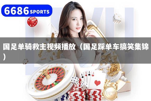 国足单骑救主视频播放（国足踩单车搞笑集锦）