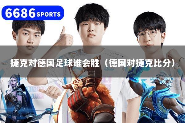 捷克对德国足球谁会胜(德国对捷克比分)