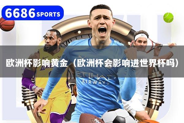 欧洲杯影响黄金（欧洲杯会影响进世界杯吗）
