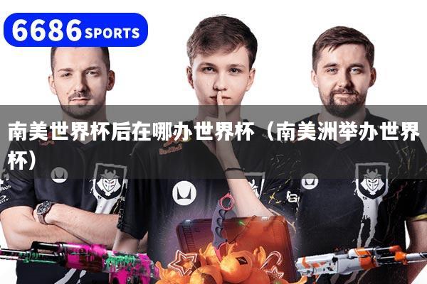 南美世界杯后在哪办世界杯（南美洲举办世界杯）