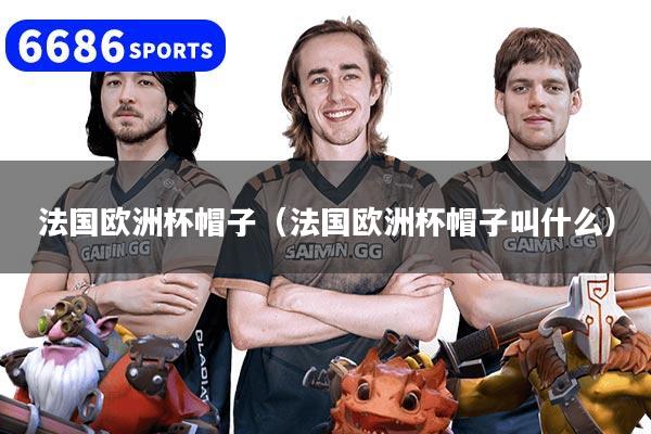 法国欧洲杯帽子（法国欧洲杯帽子叫什么）