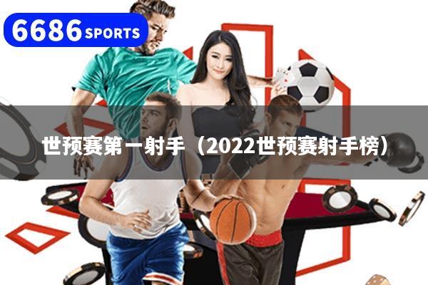 世预赛第一射手（2022世预赛射手榜）