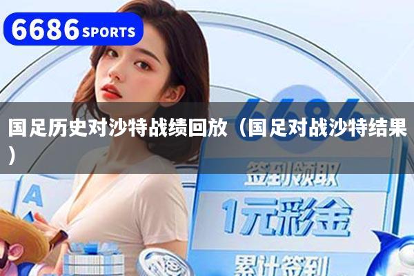 国足历史对沙特战绩回放（国足对战沙特结果）