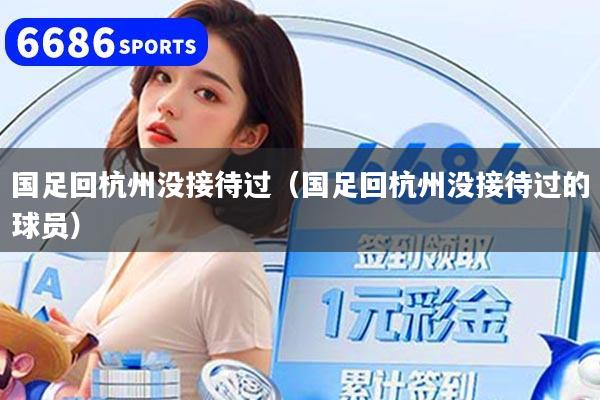 国足回杭州没接待过（国足回杭州没接待过的球员）