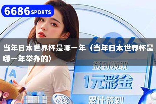 当年日本世界杯是哪一年（当年日本世界杯是哪一年举办的）