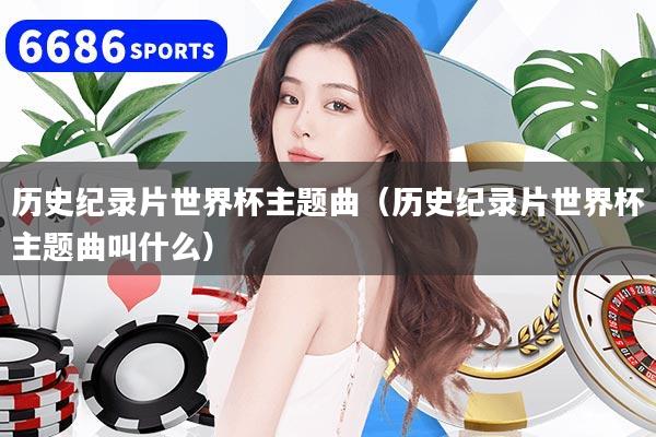 历史纪录片世界杯主题曲（历史纪录片世界杯主题曲叫什么）