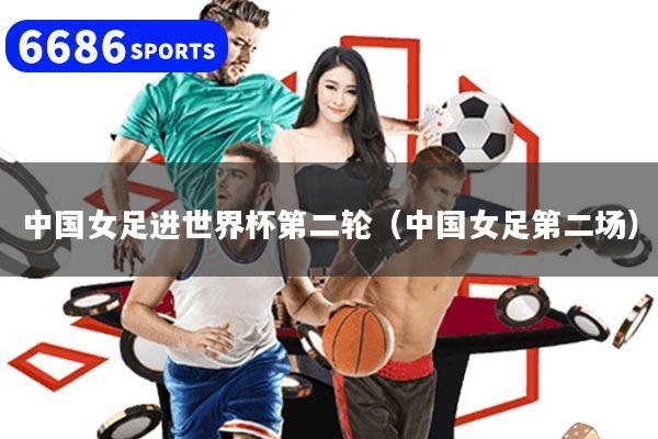 中国女足进世界杯第二轮（中国女足第二场）