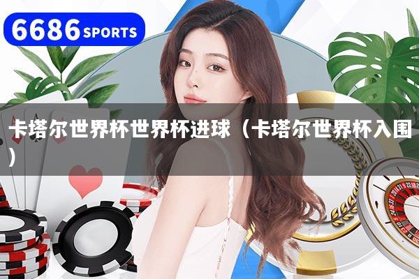 卡塔尔世界杯世界杯进球（卡塔尔世界杯入围）