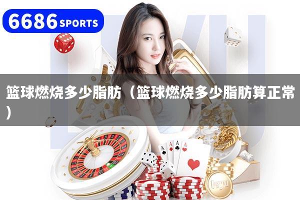 详细阅读:篮球燃烧多少脂肪(篮球燃烧多少脂肪算正常) 篮球燃烧多少脂肪(篮球燃烧多少脂肪算正常)