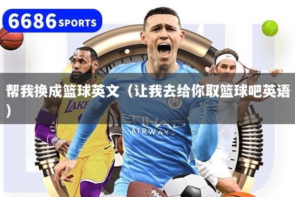 帮我换成篮球英文（让我去给你取篮球吧英语）