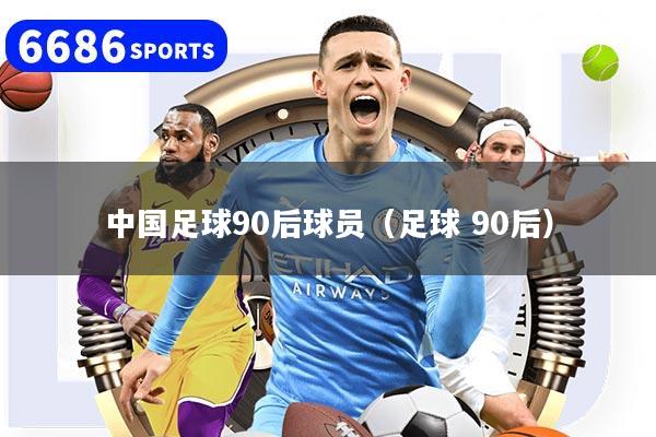 中国足球90后球员（足球 90后）