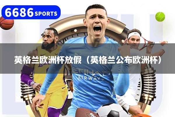 英格兰欧洲杯放假（英格兰公布欧洲杯）