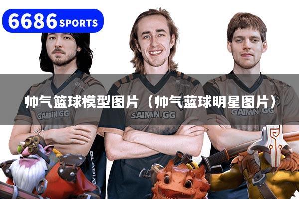 帅气篮球模型图片（帅气蓝球明星图片）